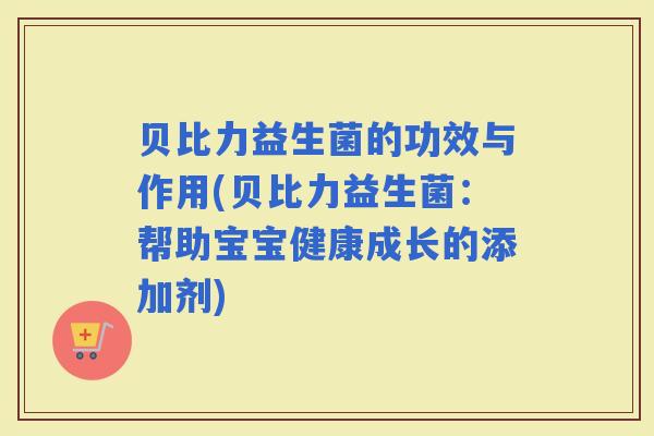 贝比力益生菌的功效与作用(贝比力益生菌：帮助宝宝健康成长的添加剂)