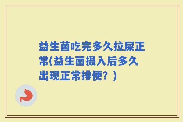 益生菌吃完多久拉屎正常(益生菌摄入后多久出现正常排便？)