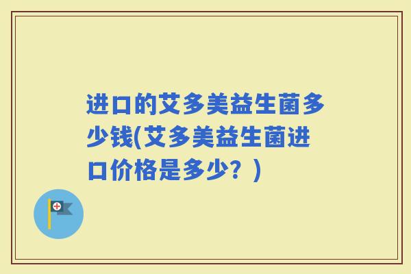 进口的艾多美益生菌多少钱(艾多美益生菌进口价格是多少？)