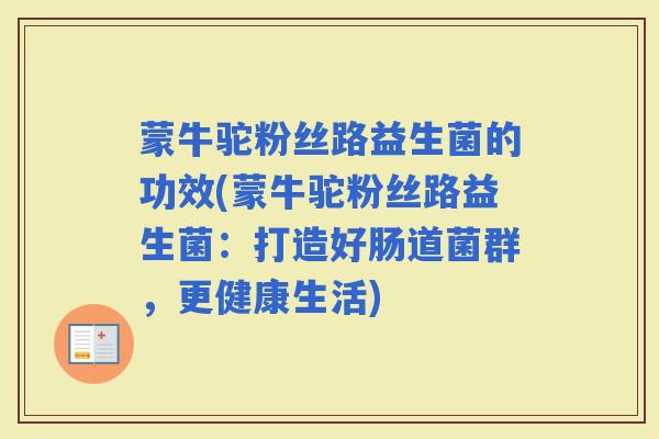 蒙牛驼粉丝路益生菌的功效(蒙牛驼粉丝路益生菌：打造好肠道菌群，更健康生活)