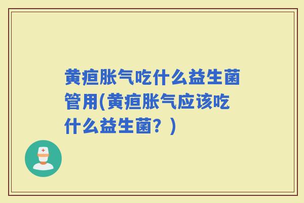 黄疸吃什么益生菌管用(黄疸应该吃什么益生菌？)