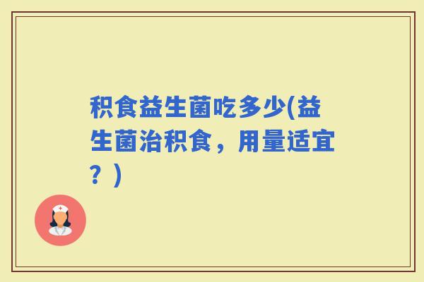 积食益生菌吃多少(益生菌积食，用量适宜？)