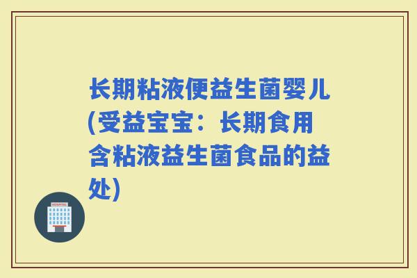 长期粘液便益生菌婴儿(受益宝宝：长期食用含粘液益生菌食品的益处)