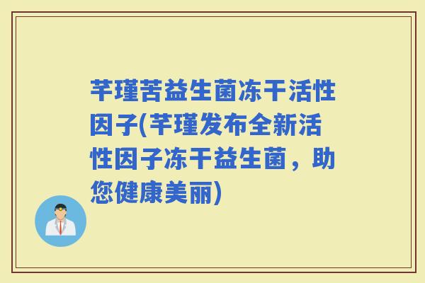 芊瑾苦益生菌冻干活性因子(芊瑾发布全新活性因子冻干益生菌，助您健康美丽)