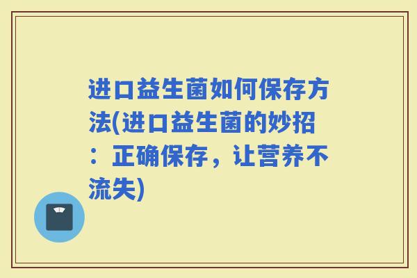 进口益生菌如何保存方法(进口益生菌的妙招：正确保存，让营养不流失)