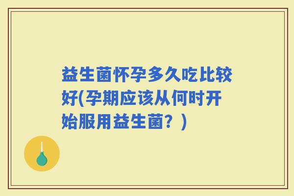 益生菌怀孕多久吃比较好(孕期应该从何时开始服用益生菌？)