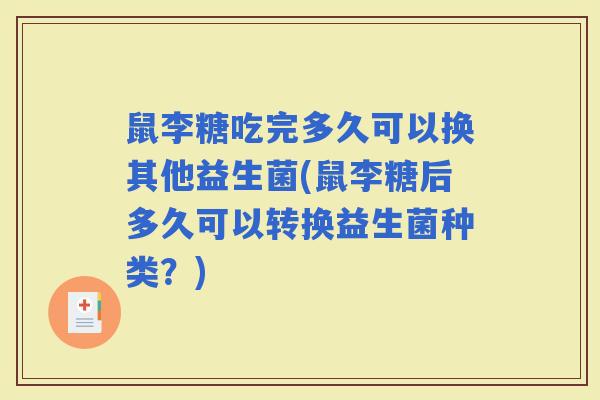 鼠李糖吃完多久可以换其他益生菌(鼠李糖后多久可以转换益生菌种类？)