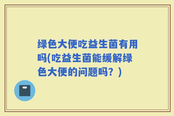 绿色大便吃益生菌有用吗(吃益生菌能缓解绿色大便的问题吗？)