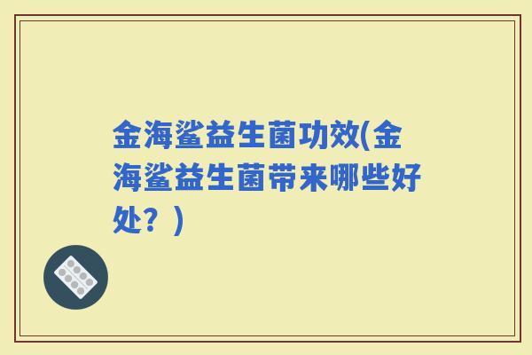 金海鲨益生菌功效(金海鲨益生菌带来哪些好处？)