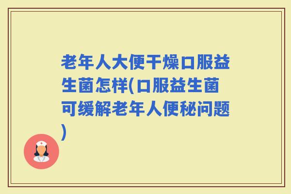 老年人大便干燥口服益生菌怎样(口服益生菌可缓解老年人问题)