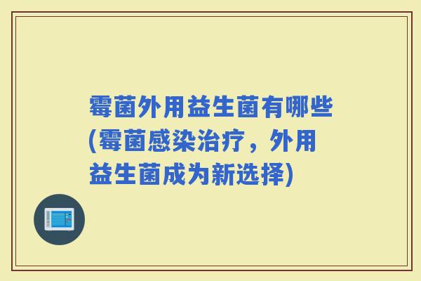 霉菌外用益生菌有哪些(霉菌，外用益生菌成为新选择)