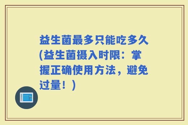 益生菌多只能吃多久(益生菌摄入时限：掌握正确使用方法，避免过量！)