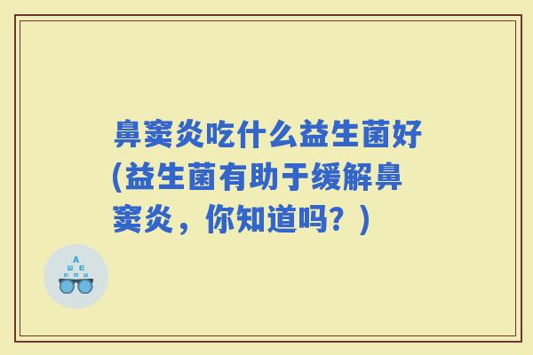 鼻窦炎吃什么益生菌好(益生菌有助于缓解鼻窦炎，你知道吗？)