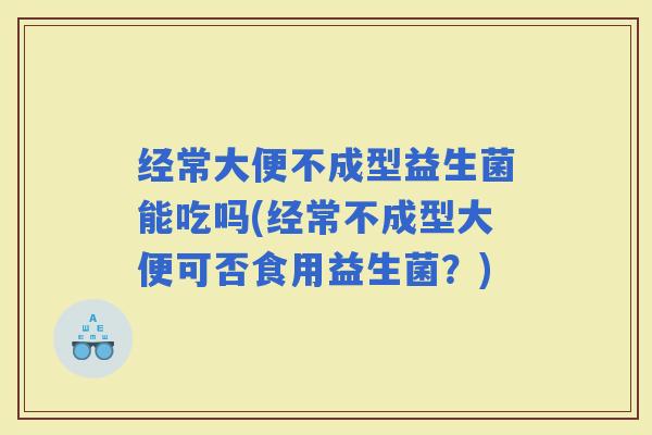 经常大便不成型益生菌能吃吗(经常不成型大便可否食用益生菌？)