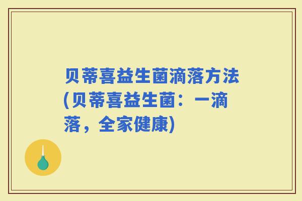 贝蒂喜益生菌滴落方法(贝蒂喜益生菌：一滴落，全家健康)