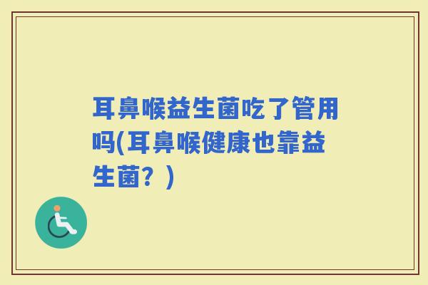 耳鼻喉益生菌吃了管用吗(耳鼻喉健康也靠益生菌？)