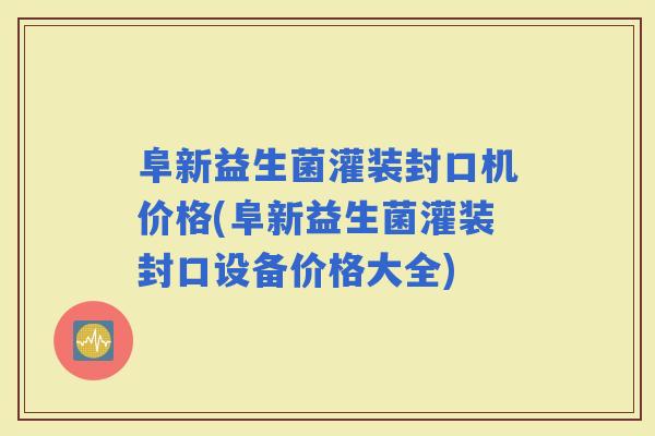 阜新益生菌灌装封口机价格(阜新益生菌灌装封口设备价格大全)