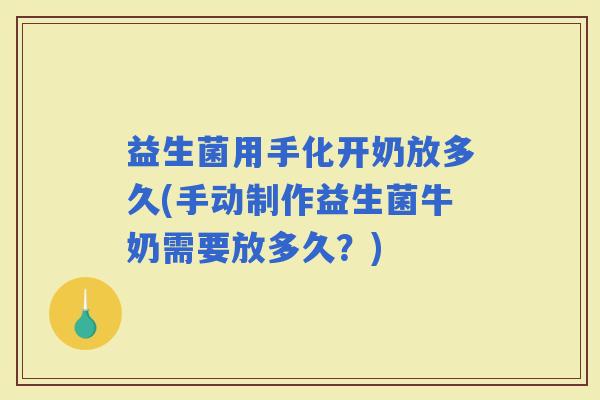 益生菌用手化开奶放多久(手动制作益生菌牛奶需要放多久？)
