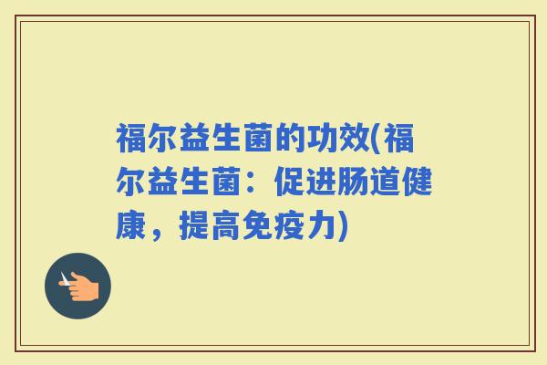 福尔益生菌的功效(福尔益生菌：促进肠道健康，提高力)