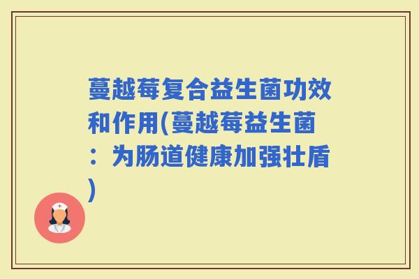 蔓越莓复合益生菌功效和作用(蔓越莓益生菌：为肠道健康加强壮盾)