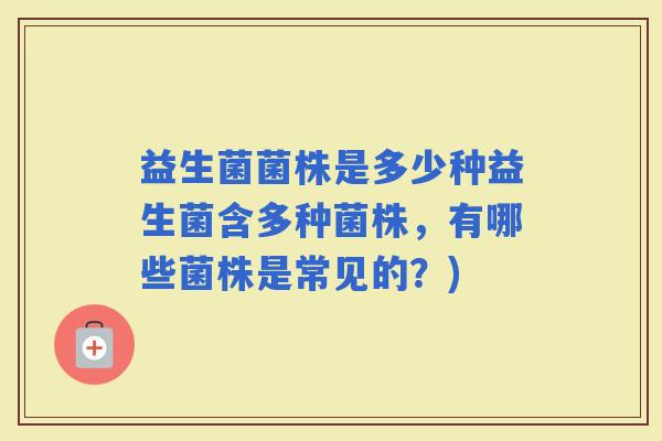 益生菌菌株是多少种益生菌含多种菌株，有哪些菌株是常见的？)