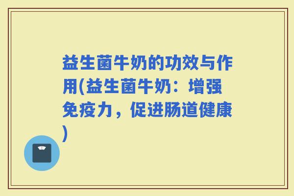 益生菌牛奶的功效与作用(益生菌牛奶：增强力，促进肠道健康)