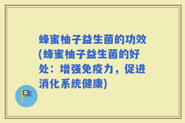 蜂蜜柚子益生菌的功效(蜂蜜柚子益生菌的好处：增强力，促进消化系统健康)