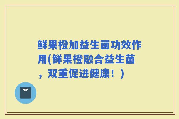 鲜果橙加益生菌功效作用(鲜果橙融合益生菌，双重促进健康！)