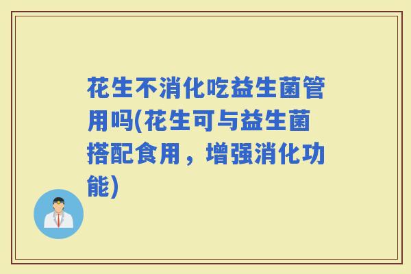 花生不消化吃益生菌管用吗(花生可与益生菌搭配食用，增强消化功能)