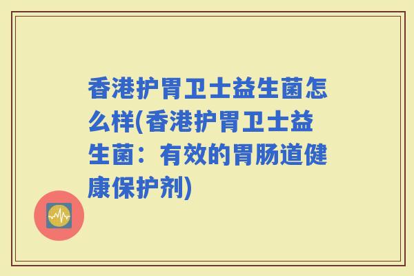 香港护胃卫士益生菌怎么样(香港护胃卫士益生菌：有效的道健康保护剂)