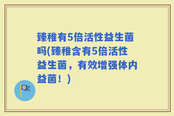 臻稚有5倍活性益生菌吗(臻稚含有5倍活性益生菌，有效增强体内益菌！)