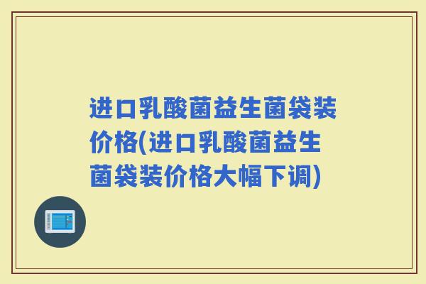 进口乳酸菌益生菌袋装价格(进口乳酸菌益生菌袋装价格大幅下调)