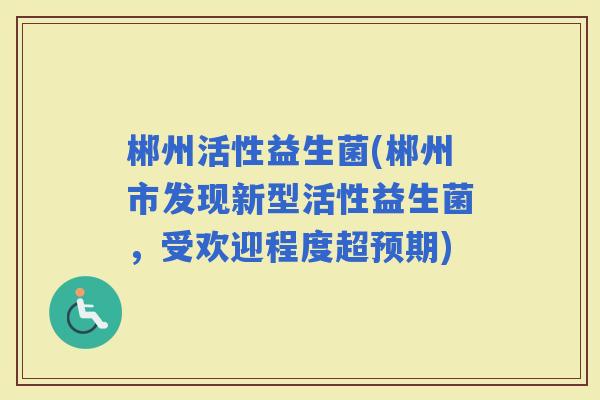 郴州活性益生菌(郴州市发现新型活性益生菌，受欢迎程度超预期)