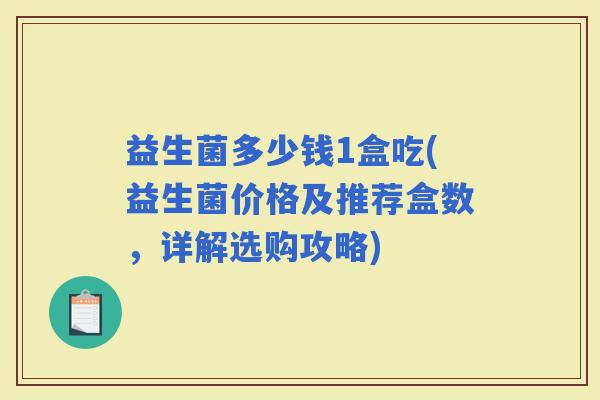 益生菌多少钱1盒吃(益生菌价格及推荐盒数，详解选购攻略)