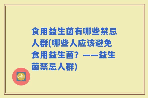 食用益生菌有哪些禁忌人群(哪些人应该避免食用益生菌？——益生菌禁忌人群)
