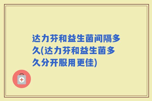 达力芬和益生菌间隔多久(达力芬和益生菌多久分开服用更佳)