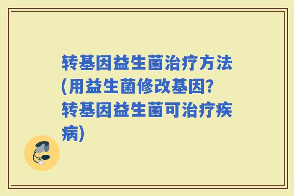 转基因益生菌治疗方法(用益生菌修改基因？转基因益生菌可治疗疾病)