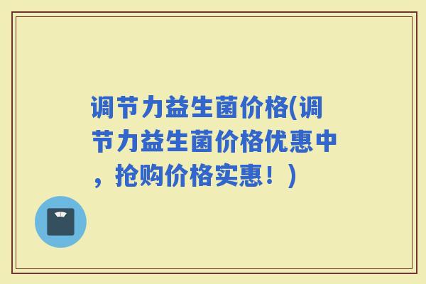 调节力益生菌价格(调节力益生菌价格优惠中，抢购价格实惠！)