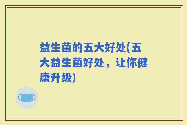 益生菌的五大好处(五大益生菌好处，让你健康升级)