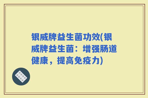 银威牌益生菌功效(银威牌益生菌：增强肠道健康，提高免疫力)