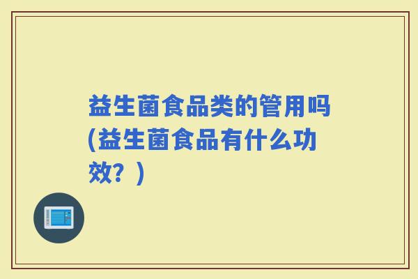 益生菌食品类的管用吗(益生菌食品有什么功效？)