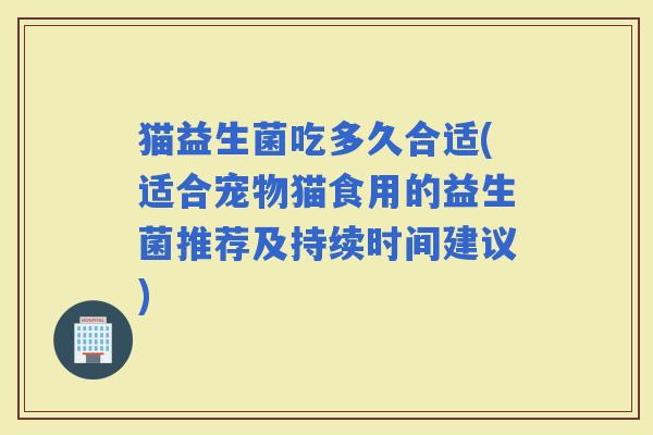 猫益生菌吃多久合适(适合宠物猫食用的益生菌推荐及持续时间建议)