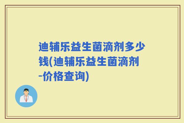 迪辅乐益生菌滴剂多少钱(迪辅乐益生菌滴剂-价格查询)