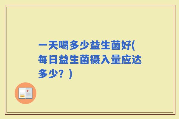 一天喝多少益生菌好(每日益生菌摄入量应达多少？)