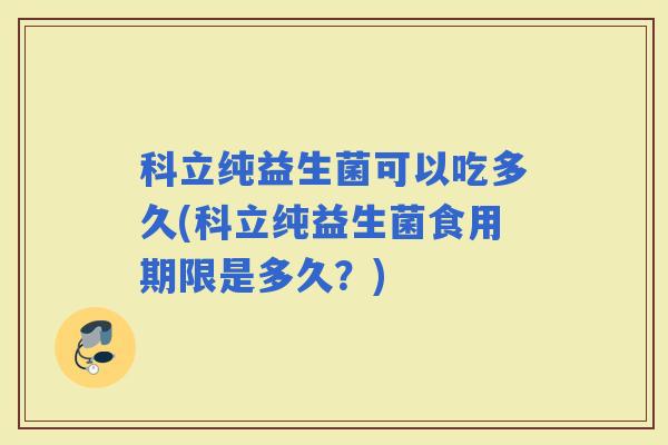 科立纯益生菌可以吃多久(科立纯益生菌食用期限是多久？)