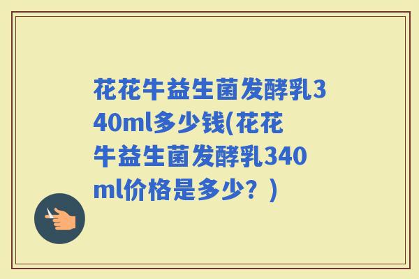 花花牛益生菌发酵乳340ml多少钱(花花牛益生菌发酵乳340ml价格是多少？)
