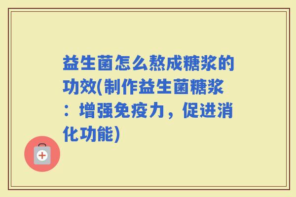 益生菌怎么熬成糖浆的功效(制作益生菌糖浆：增强免疫力，促进消化功能)