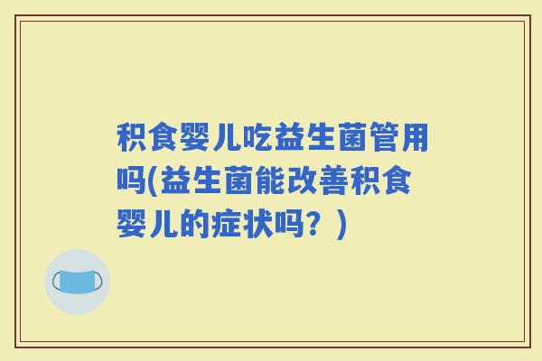 积食婴儿吃益生菌管用吗(益生菌能改善积食婴儿的症状吗？)