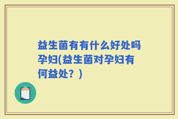 益生菌有有什么好处吗孕妇(益生菌对孕妇有何益处？)