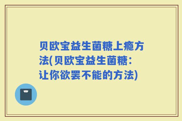 贝欧宝益生菌糖上瘾方法(贝欧宝益生菌糖：让你欲罢不能的方法)